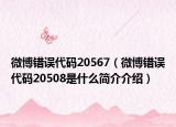 微博錯誤代碼20567（微博錯誤代碼20508是什么簡介介紹）