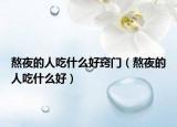 熬夜的人吃什么好竅門（熬夜的人吃什么好）