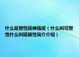 什么是塑性延伸強(qiáng)度（什么叫可塑性什么叫延展性簡介介紹）