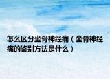 怎么區(qū)分坐骨神經(jīng)痛（坐骨神經(jīng)痛的鑒別方法是什么）
