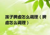 孩子脾虛怎么調理（脾虛怎么調理）