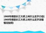 1968年修的長江大橋上叫什么名字介紹(1968年修的長江大橋上叫什么名字詳細情況如何)