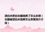 漂白水把白衣服燒黃了怎么處理（衣服被漂白水燒黃怎么恢復(fù)簡介介紹）