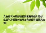 女生霸氣冷酷好聽(tīng)的網(wǎng)名有哪些介紹(女生霸氣冷酷好聽(tīng)的網(wǎng)名有哪些詳細(xì)情況如何)
