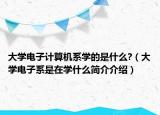 大學(xué)電子計(jì)算機(jī)系學(xué)的是什么?（大學(xué)電子系是在學(xué)什么簡介介紹）