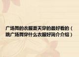 廣場(chǎng)舞的衣服夏天穿的最好看的（跳廣場(chǎng)舞穿什么衣服好簡(jiǎn)介介紹）