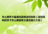 怎么做賀卡最漂亮簡單送給媽媽（送給媽媽的賀卡怎么做簡單又漂亮簡介介紹）