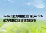 swtich的充電接口介紹(swtich的充電接口詳細(xì)情況如何)