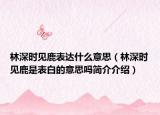 林深時見鹿表達什么意思（林深時見鹿是表白的意思嗎簡介介紹）