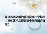 媒體藝術(shù)之都的城市是哪一個城市（媒體藝術(shù)之都是哪個城市簡介介紹）