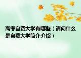 高考自費(fèi)大學(xué)有哪些（請問什么是自費(fèi)大學(xué)簡介介紹）