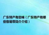 廣東特產(chǎn)有些啥（廣東特產(chǎn)有哪些容易帶簡介介紹）