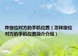 咋定位對方的手機位置（怎樣定位對方的手機位置簡介介紹）