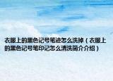 衣服上的黑色記號筆跡怎么洗掉（衣服上的黑色記號筆印記怎么清洗簡介介紹）