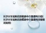 長沙火車站附近的租房中介靠譜嗎介紹(長沙火車站附近的租房中介靠譜嗎詳細(xì)情況如何)