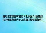 請(qǐng)問(wèn)北京哪里有室內(nèi)水上樂(lè)園介紹(請(qǐng)問(wèn)北京哪里有室內(nèi)水上樂(lè)園詳細(xì)情況如何)