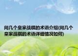 問幾個(gè)皇家戰(zhàn)棋的術(shù)語介紹(問幾個(gè)皇家戰(zhàn)棋的術(shù)語詳細(xì)情況如何)