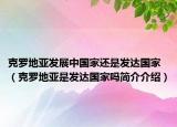 克羅地亞發(fā)展中國家還是發(fā)達國家（克羅地亞是發(fā)達國家嗎簡介介紹）