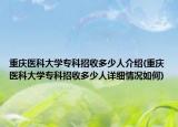 重慶醫(yī)科大學(xué)?？普惺斩嗌偃私榻B(重慶醫(yī)科大學(xué)?？普惺斩嗌偃嗽敿?xì)情況如何)