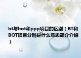 bt與bot和ppp項目的區(qū)別（BT和BOT項目分別是什么意思簡介介紹）