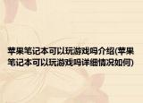 蘋果筆記本可以玩游戲嗎介紹(蘋果筆記本可以玩游戲嗎詳細(xì)情況如何)