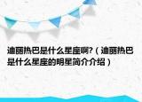 迪麗熱巴是什么星座啊?（迪麗熱巴是什么星座的明星簡(jiǎn)介介紹）