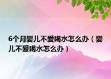 6個(gè)月嬰兒不愛(ài)喝水怎么辦（嬰兒不愛(ài)喝水怎么辦）