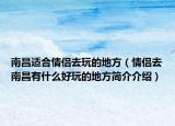 南昌適合情侶去玩的地方（情侶去南昌有什么好玩的地方簡介介紹）