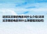 這部吳志雄的電影叫什么介紹(這部吳志雄的電影叫什么詳細(xì)情況如何)