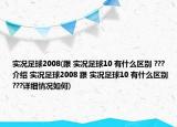 實況足球2008(跟 實況足球10 有什么區(qū)別 ???介紹 實況足球2008 跟 實況足球10 有什么區(qū)別 ???詳細(xì)情況如何)