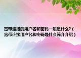 寬帶連接的用戶(hù)名和密碼一般是什么?（寬帶連接用戶(hù)名和密碼是什么簡(jiǎn)介介紹）
