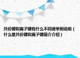 共價(jià)鍵和離子鍵有什么不同請(qǐng)舉例說(shuō)明（什么是共價(jià)鍵和離子鍵簡(jiǎn)介介紹）