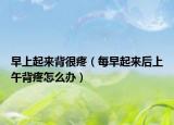 早上起來背很疼（每早起來后上午背疼怎么辦）