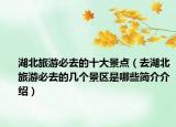湖北旅游必去的十大景點(diǎn)（去湖北旅游必去的幾個景區(qū)是哪些簡介介紹）