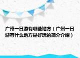 廣州一日游有哪些地方（廣州一日游有什么地方是好玩的簡(jiǎn)介介紹）