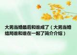 大男當(dāng)婚最后和誰成了（大男當(dāng)婚結(jié)局誰和誰在一起了簡(jiǎn)介介紹）