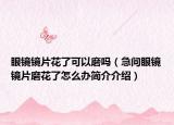 眼鏡鏡片花了可以磨嗎（急問眼鏡鏡片磨花了怎么辦簡介介紹）