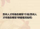 蘇州人才市場在哪里?介紹(蘇州人才市場在哪里?詳細(xì)情況如何)
