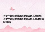 當(dāng)女生跟你說想談戀愛時該怎么辦介紹(當(dāng)女生跟你說想談戀愛時該怎么辦詳細情況如何)