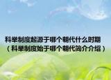 科舉制度起源于哪個朝代什么時期（科舉制度始于哪個朝代簡介介紹）