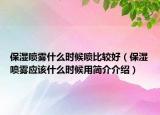 保濕噴霧什么時(shí)候噴比較好（保濕噴霧應(yīng)該什么時(shí)候用簡(jiǎn)介介紹）