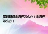 軍訓期間來月經(jīng)怎么辦（來月經(jīng)怎么辦）