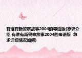 有誰(shuí)有新警察故事2004的粵語(yǔ)版(急求介紹 有誰(shuí)有新警察故事2004的粵語(yǔ)版  急求詳細(xì)情況如何)
