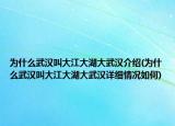 為什么武漢叫大江大湖大武漢介紹(為什么武漢叫大江大湖大武漢詳細(xì)情況如何)