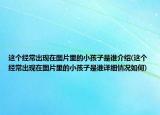 這個經(jīng)常出現(xiàn)在圖片里的小孩子是誰介紹(這個經(jīng)常出現(xiàn)在圖片里的小孩子是誰詳細情況如何)