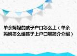 單親媽媽的孩子戶口怎么上（單親媽媽怎么給孩子上戶口呢簡介介紹）