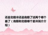 還是北極冷還是南極了這兩個(gè)哪個(gè)最了（南極和北極哪個(gè)更冷簡介介紹）