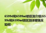 6599d和6599ad的區(qū)別介紹(6599d和6599ad的區(qū)別詳細(xì)情況如何)