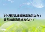 6個(gè)月嬰兒咳嗽流鼻涕怎么辦（嬰兒咳嗽流鼻涕怎么辦）