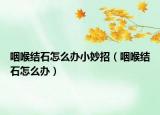 咽喉結(jié)石怎么辦小妙招（咽喉結(jié)石怎么辦）